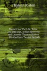 Memoirs of the Life, Time, and Writings, of the Reverend and Learned Thomas Boston .: Divided Into Twelve Periods