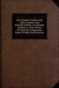 Our Common Cuckoo And Other Cuckoos And Parasitical Birds; An Attempt To Reach A True Theory Of Them By Comparative Study Of Habit And Function