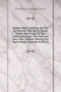 Stabat Mater, Hymnus Auf Die Schmerzen Der Maria: Nebst Einem Nachtrage Zu Den Uebersetzungen Des Hymnus Dies Irae : Zweiter Beitrag Zur Hymnologie (German Edition)