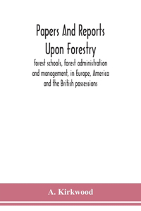 Papers and reports upon forestry, forest schools, forest administration and management, in Europe, America and the British possessions; and upon forests as public parks and sanitary resorts; to accompany the Report of the Royal Commission on Forest