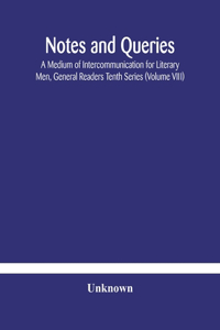 Notes and queries; A Medium of Intercommunication for Literary Men, General Readers Tenth Series (Volume VIII)