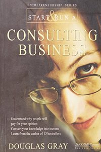 Start & Run A Consulting Business: Understand Whypeople Will Pay For Your Opinion Convert Your