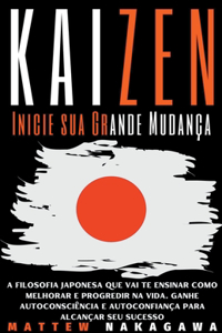 Kaizen - Inicie sua Grande Mudança - A Filosofia Japonesa que vai te Ensinar como Melhorar e Progredir na Vida. Ganhe Autoconsciência e Autoconfiança para Alcançar seu Sucesso