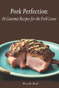 Pork Perfection: 96 Gourmet Recipes for the Pork Lover