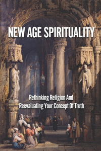 New Age Spirituality: Rethinking Religion And Reevaluating Your Concept Of Truth: Transcending Tradition