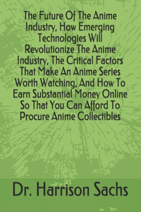Future Of The Anime Industry, How Emerging Technologies Will Revolutionize The Anime Industry, The Critical Factors That Make An Anime Series Worth Watching, And How To Earn Substantial Money Online So That You Can Afford To Procure Anime Collectib