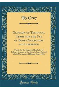 Glossary of Technical Terms for the Use of Book-Collectors and Librarians: Thesis for the Degree of Bachelor of Library Science, in the State Library School of the University of Illinois, June, 1906 (Classic Reprint): Thesis for the Degree of Bachelor of Library Science, in the State Library School of the University of Illinois, June, 1906 (Classic Reprint)