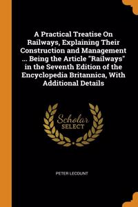 A Practical Treatise On Railways, Explaining Their Construction and Management ... Being the Article Railways in the Seventh Edition of the Encyclopedia Britannica, With Additional Details