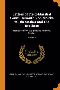 Letters of Field-Marshal Count Helmuth Von Moltke to His Mother and His Brothers