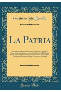 La Patria: Geografia dell'Italia; Cenni Storici, Costumi, Topografia, Prodotti, Industria, Commercio, Mari, Fiumi, Laghi, Canali, Strade, Ponti, Strade Ferrate, Porti, Monumenti, Dati Statistici, Popolazione, Istruzione, Bilanci Provinciali e Comun
