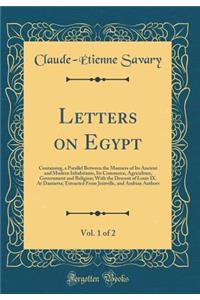 Letters on Egypt, Vol. 1 of 2: Containing, a Parallel Between the Manners of Its Ancient and Modern Inhabitants, Its Commerce, Agriculture, Government and Religion; With the Descent of Louis IX. At Damietta; Extracted From Joinville, and Arabian Au