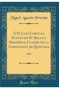 Á D. Luis Lopez en Elogio de Su Bello y Magnífico Cuadro de la Coronacion de Quintana: Oda (Classic Reprint)