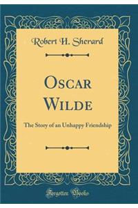 Oscar Wilde: The Story of an Unhappy Friendship (Classic Reprint): The Story of an Unhappy Friendship (Classic Reprint)