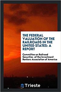 The Federal Valuation of the Railroads in the United States: a report