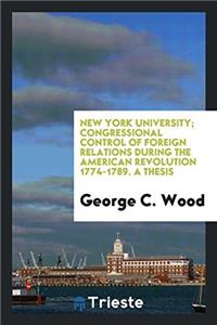 New York University; Congressional Control of Foreign Relations During the American Revolution 1774-1789. a Thesis