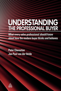 Understanding the Professional Buyer: What Every Sales Professional Should Know about How the Modern Buyer Thinks and Behaves