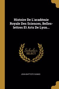 Histoire De L'académie Royale Des Sciences, Belles-lettres Et Arts De Lyon...