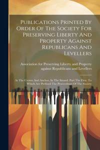 Publications Printed By Order Of The Society For Preserving Liberty And Property Against Republicans And Levellers