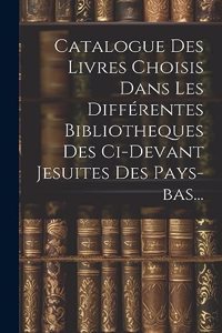 Catalogue Des Livres Choisis Dans Les Différentes Bibliotheques Des Ci-devant Jesuites Des Pays-bas...