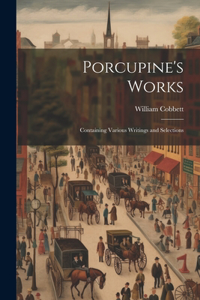 Porcupine's Works: Containing Various Writings and Selections