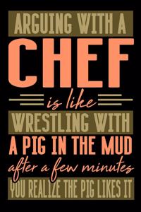 Arguing with a CHEF is like wrestling with a pig in the mud. After a few minutes you realize the pig likes it.