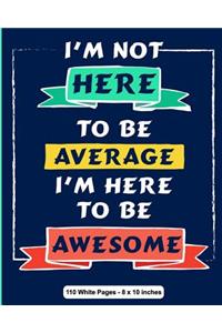 I'm Not Here To Be Average I Am Here to be Awesome 110 White Pages 8x10 inches