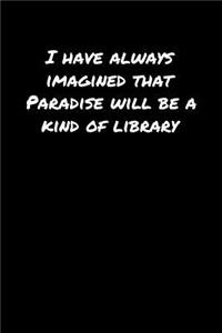 I Have Always Imagined That Paradise Will Be A Kind Of Library