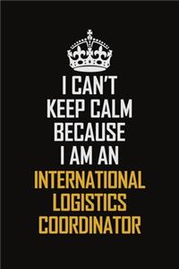 I Can't Keep Calm Because I Am An International Logistics Coordinator