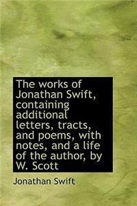 The Works of Jonathan Swift, Containing Additional Letters, Tracts, and Poems, with Notes, and a Lif