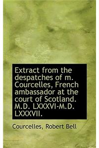 Extract from the Despatches of M. Courcelles, French Ambassador at the Court of Scotland. M.D. LXXXV