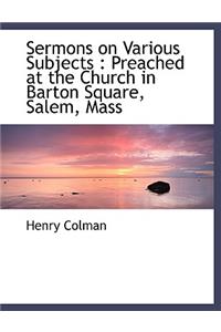 Sermons on Various Subjects: Preached at the Church in Barton Square, Salem, Mass