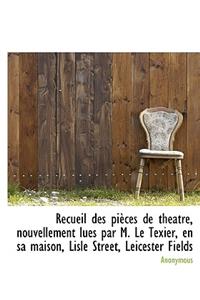 Recueil Des Pi Ces de Th Atre, Nouvellement Lues Par M. Le Texier, En Sa Maison, Lisle Street, Leicester Fields