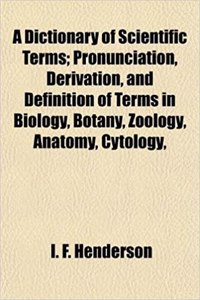 A Dictionary of Scientific Terms; Pronunciation, Derivation, and Definition of Terms in Biology, Botany, Zoology, Anatomy, Cytology,