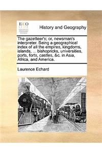 The gazetteer's; or, newsman's interpreter. Being a geographical index of all the empires, kingdoms, islands, ... bishopricks, universities, ports, forts, castles, &c. in Asia, Africa, and America.