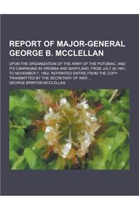 Report of Major-General George B. McClellan; Upon the Organization of the Army of the Potomac, and Its Campaigns in Virginia and Maryland, from July 2