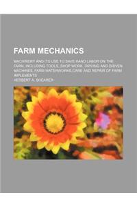 Farm Mechanics; Machinery and Its Use to Save Hand Labor on the Farm, Including Tools, Shop Work, Driving and Driven Machines, Farm Waterworks, Care a