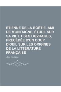 Etienne de La Boetie, Ami de Montaigne, Etude Sur Sa Vie Et Ses Ouvrages, Precedee D'Un Coup D'Oeil Sur Les Origines de La Litterature Francaise