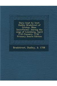 Diary Kept by Lieut. Dudley Bradstreet of Groton, Mass. [Micrform]: During the Siege of Louisburg, April 1745-January, 1746