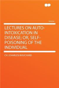 Lectures on Auto-Intoxication in Disease; Or, Self-Poisoning of the Individual