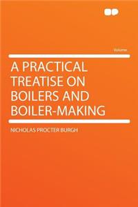 A Practical Treatise on Boilers and Boiler-Making