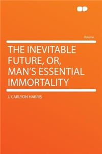 The Inevitable Future, Or, Man's Essential Immortality