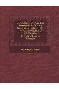 Considerations on the Situation to Which Ireland Is Reduced by the Government of Lord Camden