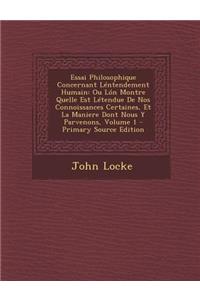 Essai Philosophique Concernant Lentendement Humain: Ou Lon Montre Quelle Est Letendue de Nos Connoissances Certaines, Et La Maniere Dont Nous y Parvenons, Volume 1: Ou Lon Montre Quelle Est Letendue de Nos Connoissances Certaines, Et La Maniere Dont Nous y Parvenons, Volume 1