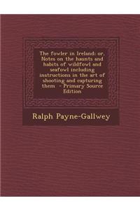 The Fowler in Ireland; Or, Notes on the Haunts and Habits of Wildfowl and Seafowl Including Instructions in the Art of Shooting and Capturing Them - P