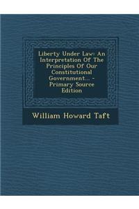 Liberty Under Law: An Interpretation of the Principles of Our Constitutional Government...