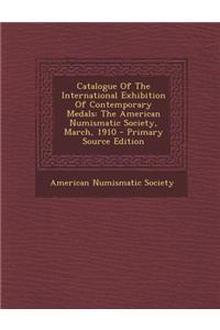 Catalogue of the International Exhibition of Contemporary Medals: The American Numismatic Society, March, 1910