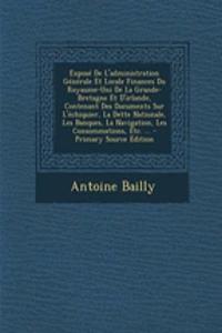 Expose de L'Administration Generale Et Locale Finances Du Royaume-Uni de La Grande-Bretagne Et D'Irlande, Contenant Des Documents Sur L'Echiquier, La Dette Nationale, Les Banques, La Navigation, Les Consommations, Etc. ... - Primary Source Edition