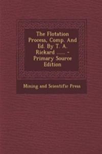 The Flotation Process, Comp. and Ed. by T. A. Rickard ...... - Primary Source Edition
