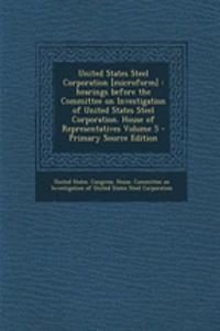 United States Steel Corporation [Microform]: Hearings Before the Committee on Investigation of United States Steel Corporation. House of Representativ