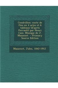 Cendrillon; Conte de Fees En 4 Actes Et 6 Tableaux (D'Apres Perrault) Par Henri Cain. Musique de J. Massenet